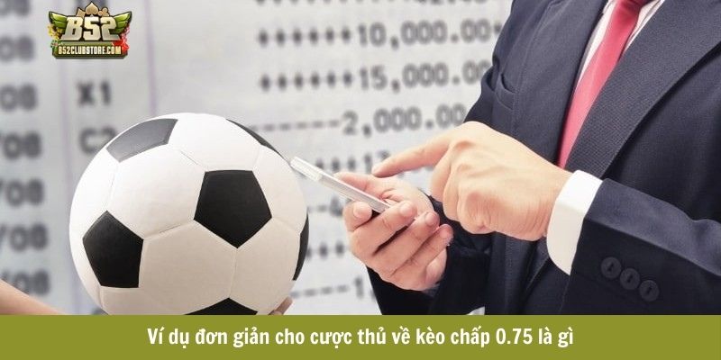 Ví dụ đơn giản cho cược thủ về kèo chấp 0.75 là gì Ví dụ đơn giản cho cược thủ về kèo chấp 0.75 là gì