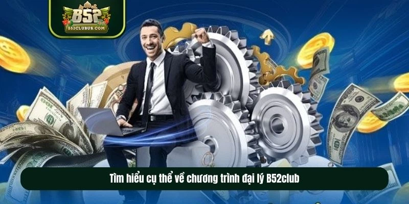 Tìm hiểu chi tiết và cụ thể về chương trình đại lý B52club